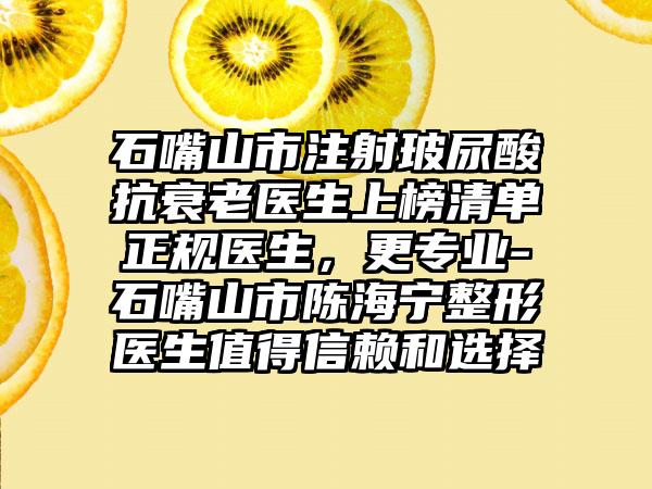 石嘴山市注射玻尿酸抗衰老医生上榜清单正规医生，更专业-石嘴山市陈海宁整形医生值得信赖和选择