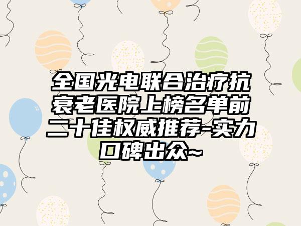 全国光电联合治疗抗衰老医院上榜名单前二十佳权威推荐-实力口碑出众~