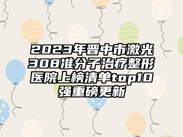 2023年晋中市激光308准分子治疗整形医院上榜清单top10强重磅更新