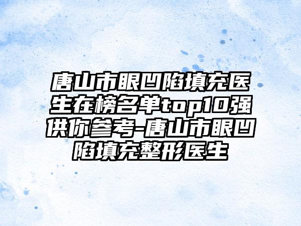 唐山市眼凹陷填充医生在榜名单top10强供你参考-唐山市眼凹陷填充整形医生