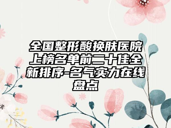 全国整形酸换肤医院上榜名单前二十佳全新排序-名气实力在线盘点