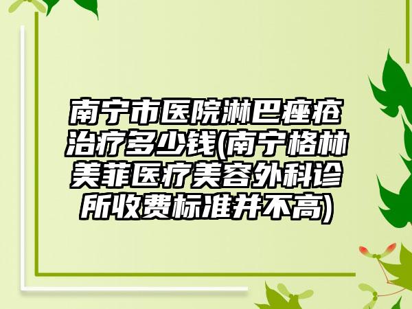 南宁市医院淋巴痤疮治疗多少钱(南宁格林美菲医疗美容外科诊所收费标准并不高)