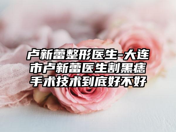 卢新蕾整形医生-大连市卢新蕾医生割黑痣手术技术到底好不好