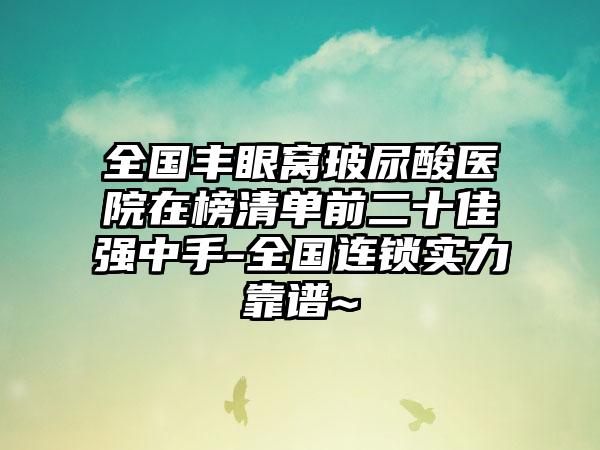 全国丰眼窝玻尿酸医院在榜清单前二十佳强中手-全国连锁实力靠谱~