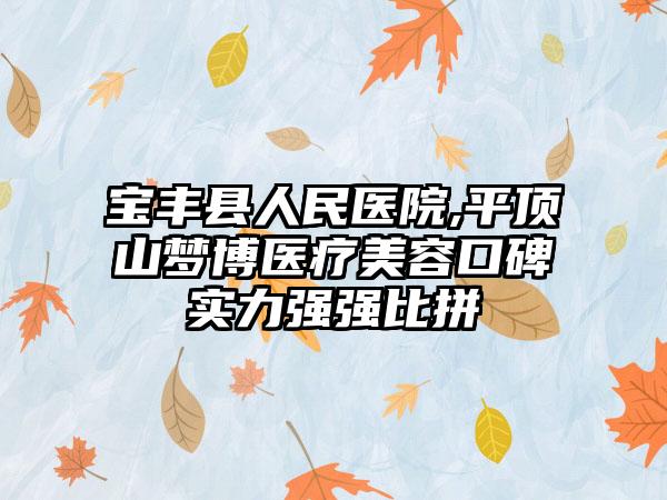 宝丰县人民医院,平顶山梦博医疗美容口碑实力强强比拼