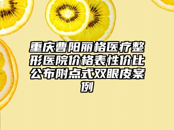 重庆曹阳丽格医疗整形医院价格表性价比公布附点式双眼皮案例