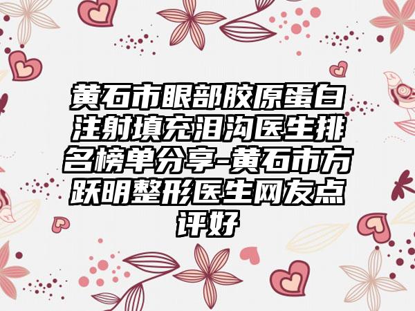 黄石市眼部胶原蛋白注射填充泪沟医生排名榜单分享-黄石市方跃明整形医生网友点评好