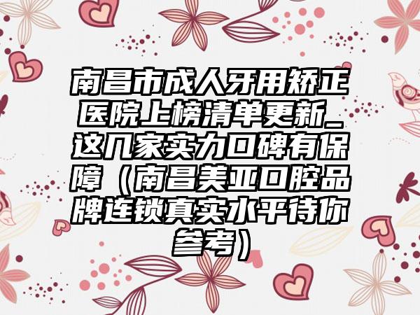 南昌市成人牙用矫正医院上榜清单更新_这几家实力口碑有保障（南昌美亚口腔品牌连锁真实水平待你参考）