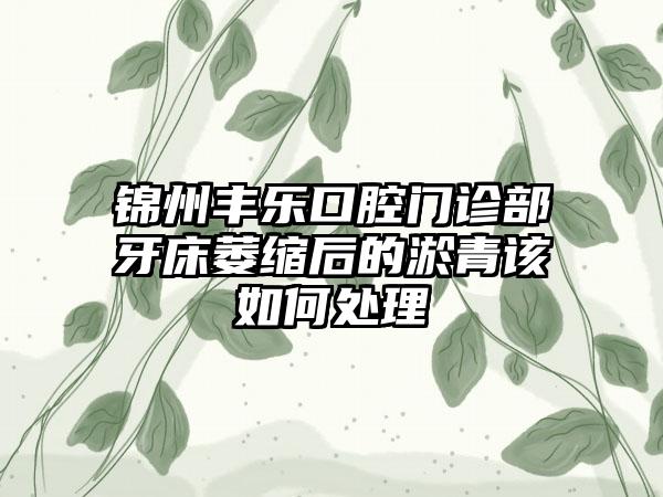 锦州丰乐口腔门诊部牙床萎缩后的淤青该如何处理