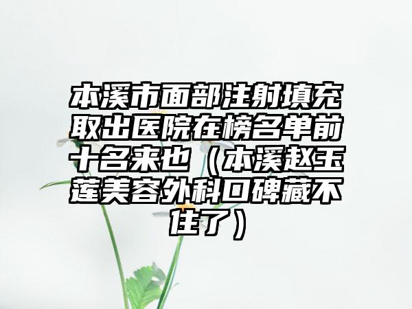 本溪市面部注射填充取出医院在榜名单前十名来也（本溪赵玉莲美容外科口碑藏不住了）