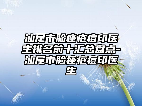 汕尾市脸痤疮痘印医生排名前十汇总盘点-汕尾市脸痤疮痘印医生