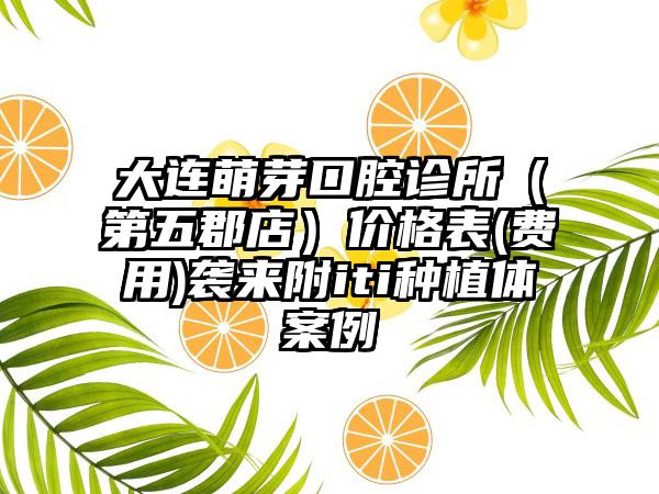 大连萌芽口腔诊所（第五郡店）价格表(费用)袭来附iti种植体案例