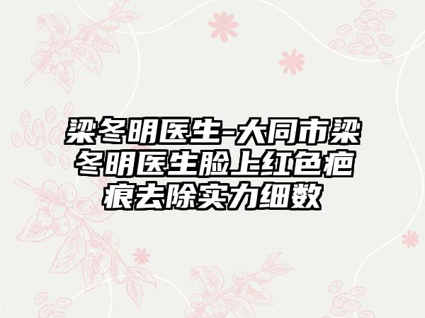 梁冬明医生-大同市梁冬明医生脸上红色疤痕去除实力细数