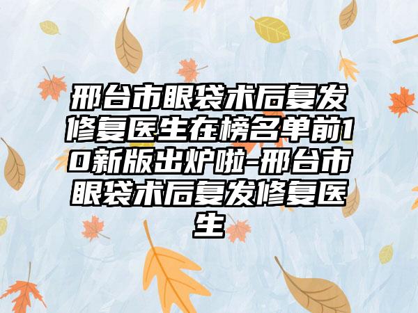 邢台市眼袋术后复发修复医生在榜名单前10新版出炉啦-邢台市眼袋术后复发修复医生