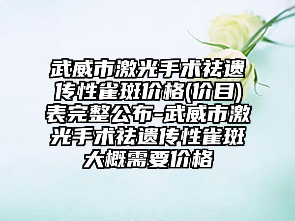 武威市激光手术祛遗传性雀斑价格(价目)表完整公布-武威市激光手术祛遗传性雀斑大概需要价格