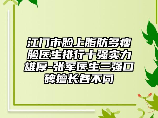 江门市脸上脂肪多瘦脸医生排行十强实力雄厚-张军医生三强口碑擅长各不同