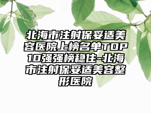 北海市注射保妥适美容医院上榜名单TOP10强强榜稳住-北海市注射保妥适美容整形医院