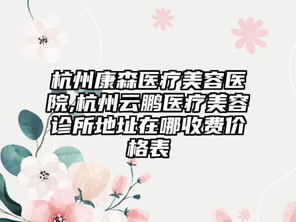 杭州康森医疗美容医院,杭州云鹏医疗美容诊所地址在哪收费价格表