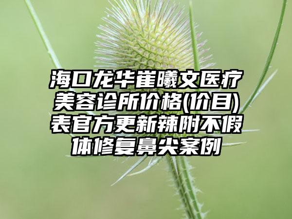 海口龙华崔曦文医疗美容诊所价格(价目)表官方更新辣附不假体修复鼻尖案例