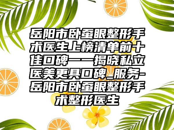 岳阳市卧蚕眼整形手术医生上榜清单前十佳口碑一一揭晓私立医美更具口碑_服务-岳阳市卧蚕眼整形手术整形医生