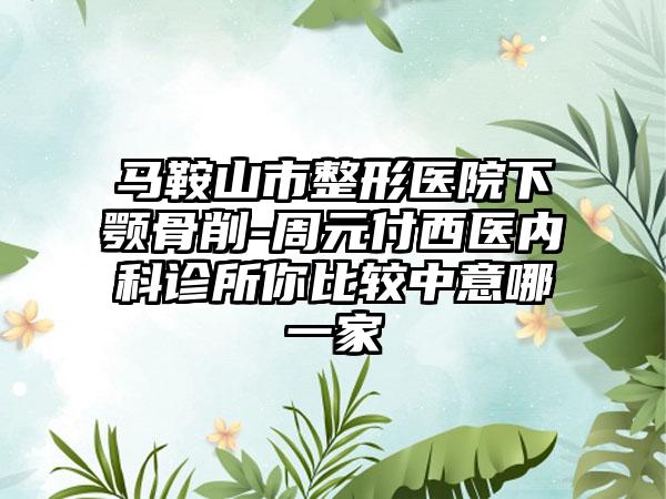 马鞍山市整形医院下颚骨削-周元付西医内科诊所你比较中意哪一家