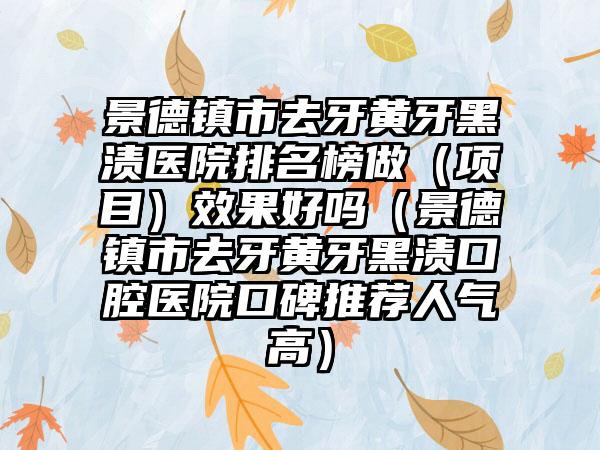 景德镇市去牙黄牙黑渍医院排名榜做（项目）效果好吗（景德镇市去牙黄牙黑渍口腔医院口碑推荐人气高）