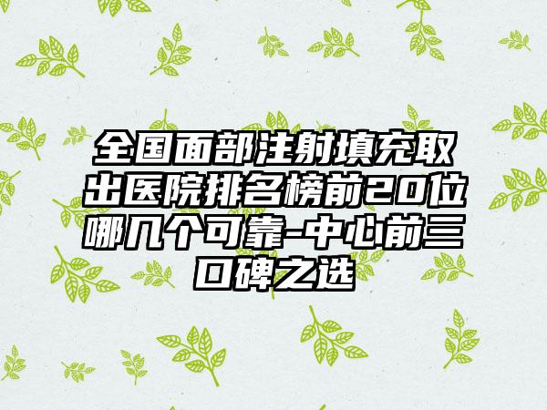 全国面部注射填充取出医院排名榜前20位哪几个可靠-中心前三口碑之选