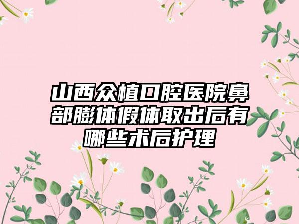 山西众植口腔医院鼻部膨体假体取出后有哪些术后护理