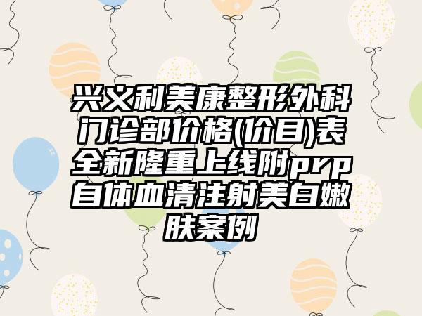 兴义利美康整形外科门诊部价格(价目)表全新隆重上线附prp自体血清注射美白嫩肤案例