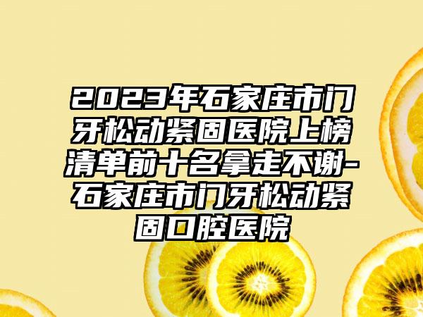 2023年石家庄市门牙松动紧固医院上榜清单前十名拿走不谢-石家庄市门牙松动紧固口腔医院