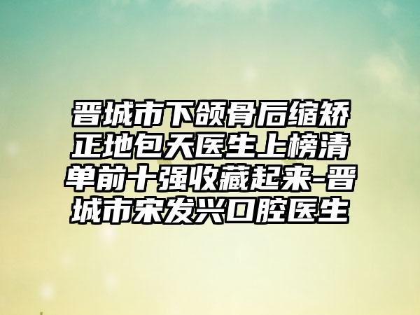 晋城市下颌骨后缩矫正地包天医生上榜清单前十强收藏起来-晋城市宋发兴口腔医生