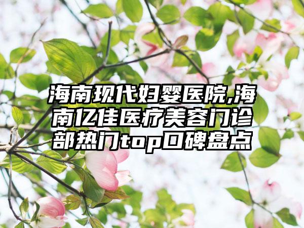 海南现代妇婴医院,海南亿佳医疗美容门诊部热门top口碑盘点