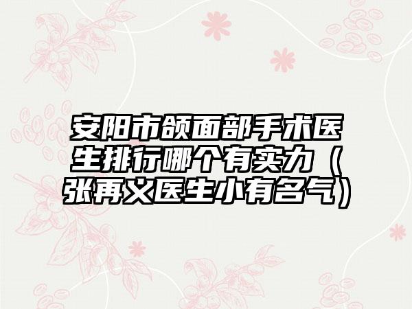 安阳市颌面部手术医生排行哪个有实力（张再义医生小有名气）