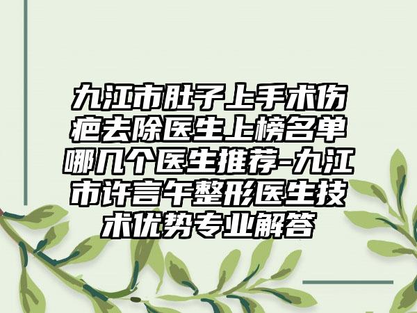 九江市肚子上手术伤疤去除医生上榜名单哪几个医生推荐-九江市许言午整形医生技术优势专业解答