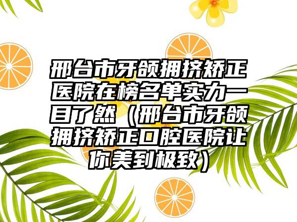 邢台市牙颌拥挤矫正医院在榜名单实力一目了然（邢台市牙颌拥挤矫正口腔医院让你美到极致）