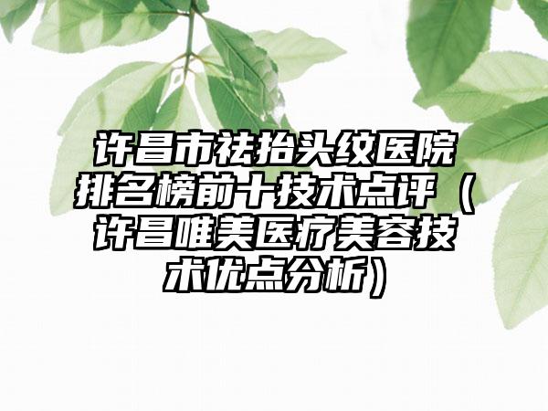 许昌市祛抬头纹医院排名榜前十技术点评（许昌唯美医疗美容技术优点分析）