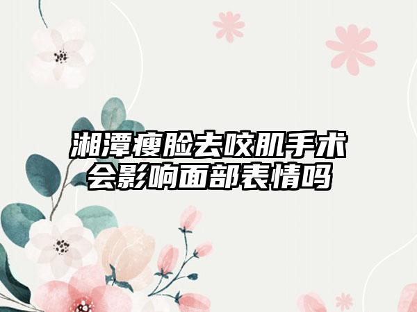 湘潭瘦脸去咬肌手术会影响面部表情吗