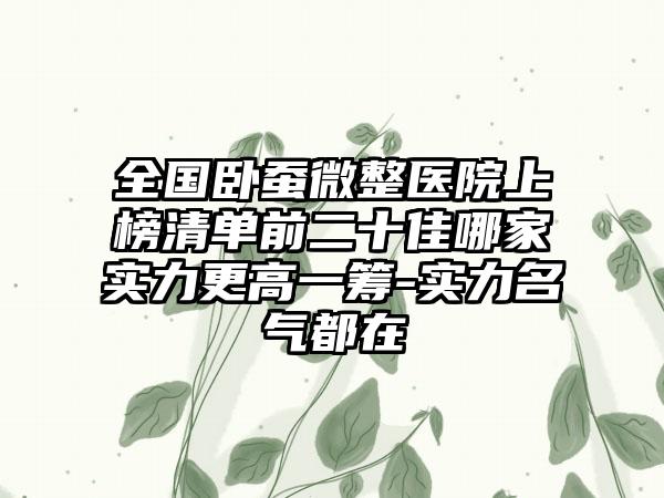 全国卧蚕微整医院上榜清单前二十佳哪家实力更高一筹-实力名气都在