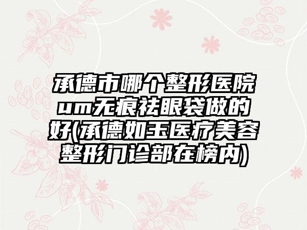 承德市哪个整形医院um无痕祛眼袋做的好(承德如玉医疗美容整形门诊部在榜内)