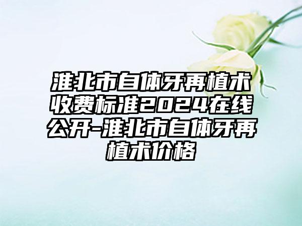 淮北市自体牙再植术收费标准2024在线公开-淮北市自体牙再植术价格