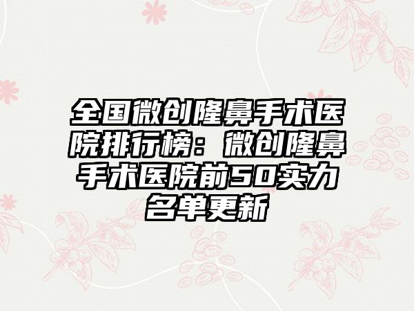 全国微创隆鼻手术医院排行榜：微创隆鼻手术医院前50实力名单更新