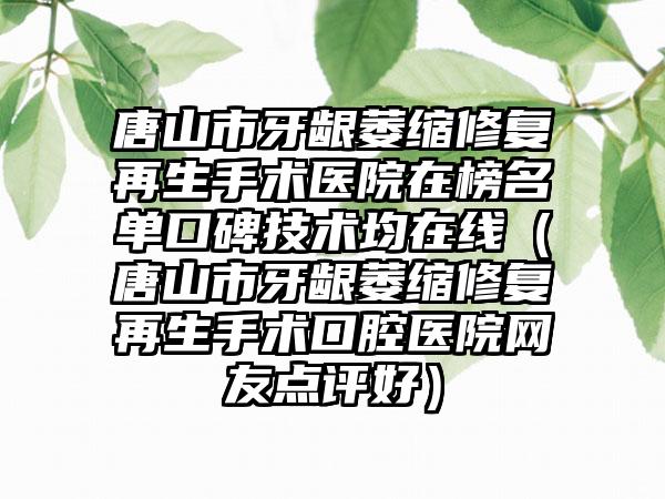 唐山市牙龈萎缩修复再生手术医院在榜名单口碑技术均在线（唐山市牙龈萎缩修复再生手术口腔医院网友点评好）