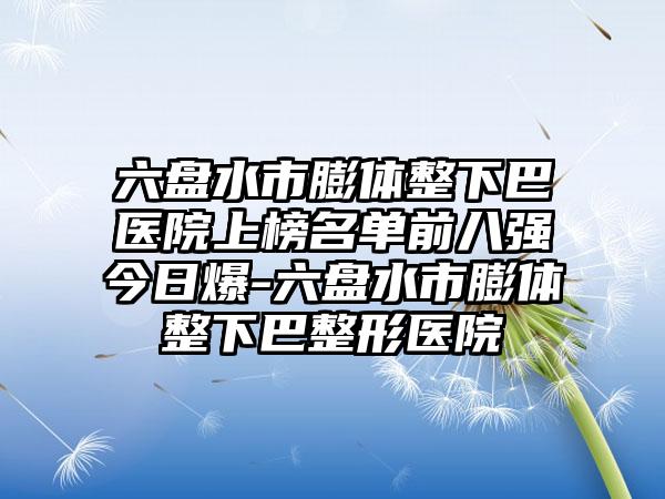 六盘水市膨体整下巴医院上榜名单前八强今日爆-六盘水市膨体整下巴整形医院