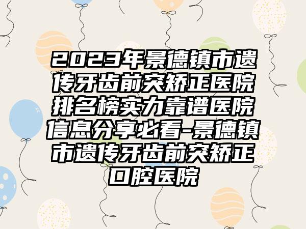 2023年景德镇市遗传牙齿前突矫正医院排名榜实力靠谱医院信息分享必看-景德镇市遗传牙齿前突矫正口腔医院