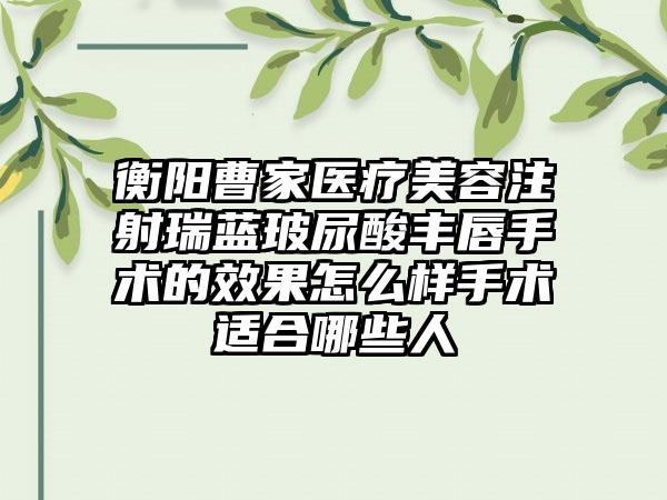 衡阳曹家医疗美容注射瑞蓝玻尿酸丰唇手术的效果怎么样手术适合哪些人