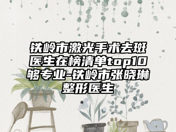 铁岭市激光手术去斑医生在榜清单top10够专业-铁岭市张晓琳整形医生