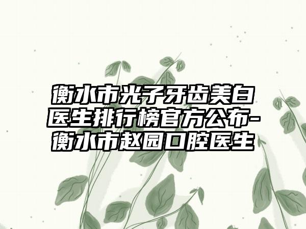 衡水市光子牙齿美白医生排行榜官方公布-衡水市赵园口腔医生