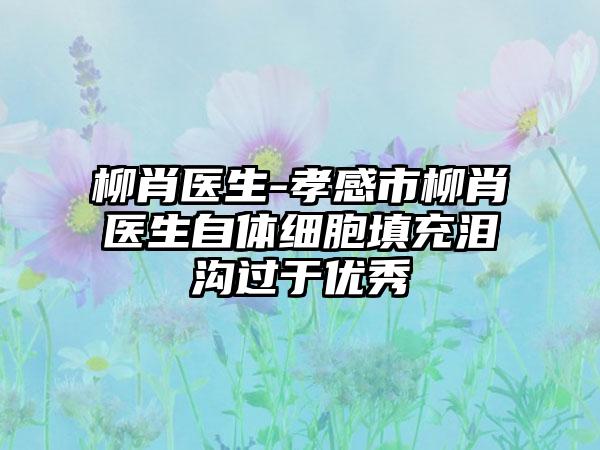 柳肖医生-孝感市柳肖医生自体细胞填充泪沟过于优秀