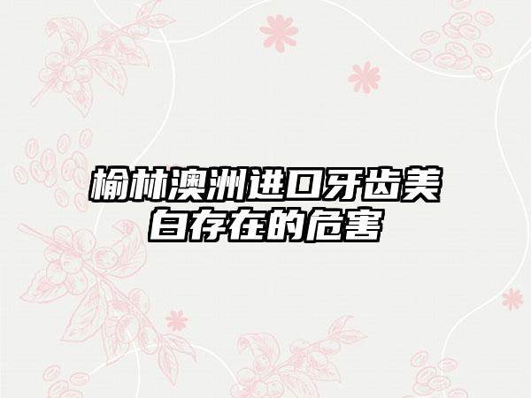 榆林澳洲进口牙齿美白存在的危害