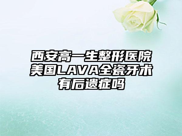 西安高一生整形医院美国LAVA全瓷牙术有后遗症吗